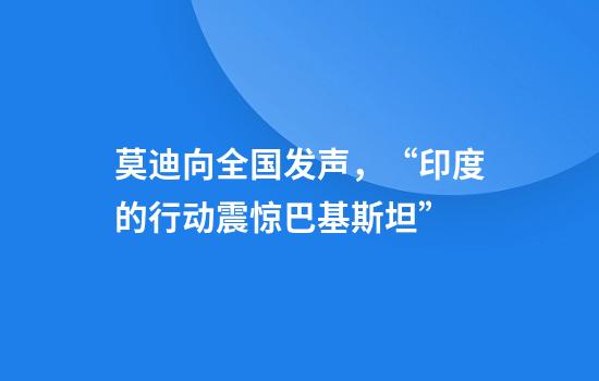 莫迪向全国发声，“印度的行动震惊巴基斯坦”