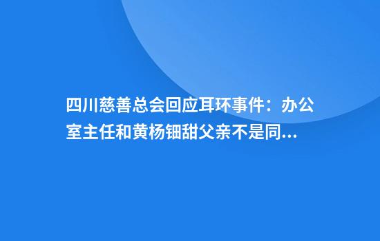 四川慈善总会回应耳环事件：办公室主任和黄杨钿甜父亲不是同一人