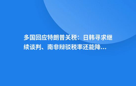 多国回应特朗普关税：日韩寻求继续谈判、南非辩驳税率还能降、巴西怒斥并强调反制