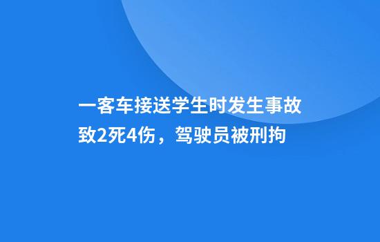 一客车接送学生时发生事故致2死4伤，驾驶员被刑拘