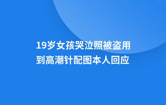 19岁女孩哭泣照被盗用到高潮针配图本人回应