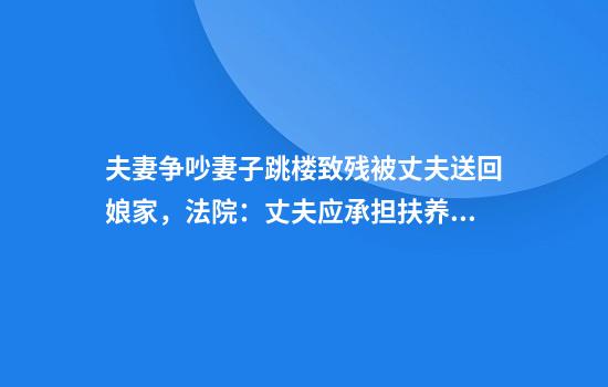 夫妻争吵妻子跳楼致残被丈夫送回娘家,法院:丈夫应承担扶养义务