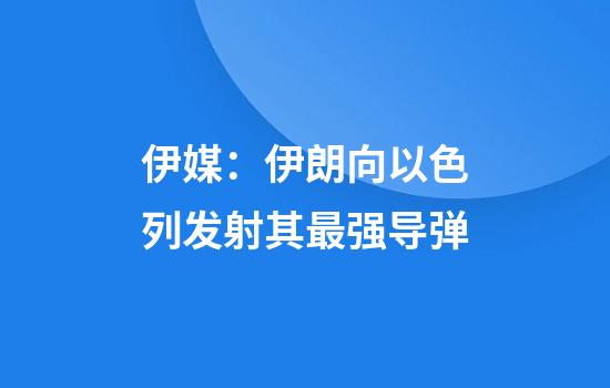 伊媒：伊朗向以色列发射其最强导弹