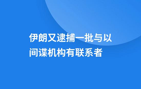 伊朗又逮捕一批与以间谍机构有联系者