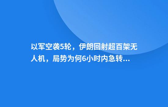 以军空袭5轮，伊朗回射超百架无人机，局势为何6小时内急转直下