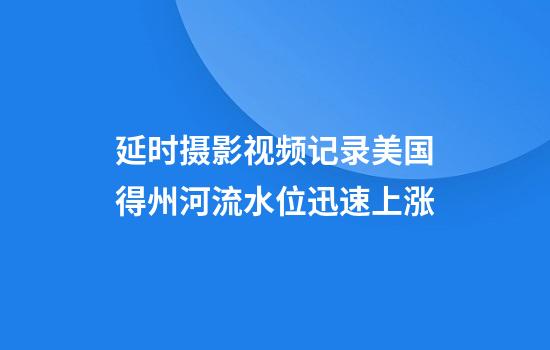 延时摄影视频记录美国得州河流水位迅速上涨