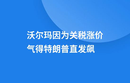 沃尔玛因为关税涨价气得特朗普直发飙