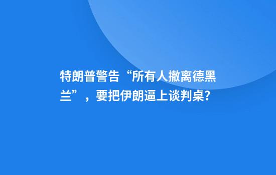特朗普警告“所有人撤离德黑兰”，要把伊朗逼上谈判桌？
