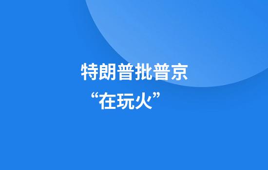特朗普批普京“在玩火”