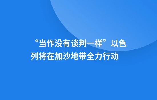 “当作没有谈判一样”以色列将在加沙地带全力行动