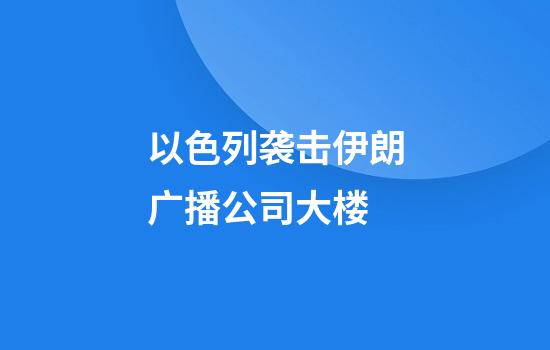 以色列袭击伊朗广播公司大楼