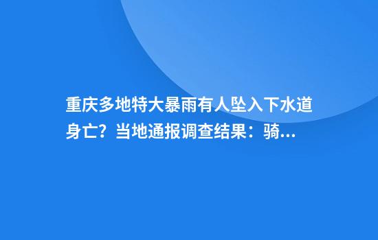 重庆多地特大暴雨有人坠入下水道身亡？当地通报调查结果：骑手身体无大碍已自行离开