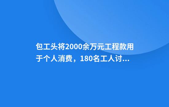 包工头将2000余万元工程款用于个人消费,180名工人讨薪未果!法院判了