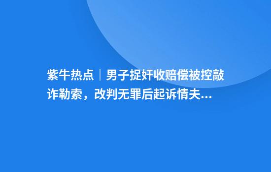 紫牛热点｜男子捉奸收赔偿被控敲诈勒索，改判无罪后起诉情夫返还2.5万元