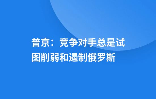 普京:竞争对手总是试图削弱和遏制俄罗斯