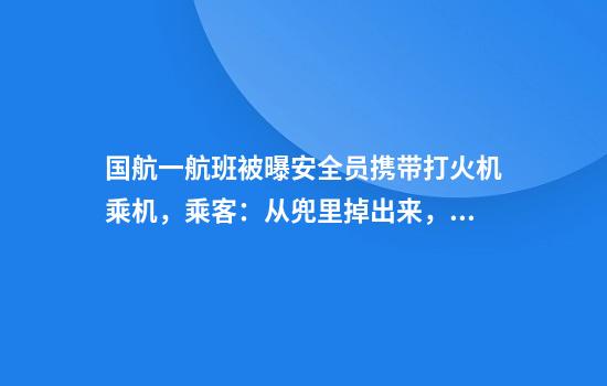 国航一航班被曝安全员携带打火机乘机，乘客：从兜里掉出来，对方称上一趟航班检查时拿到的