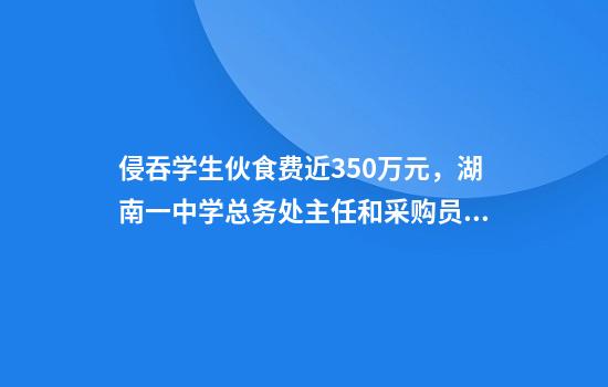 侵吞学生伙食费近350万元，湖南一中学总务处主任和采购员被判刑