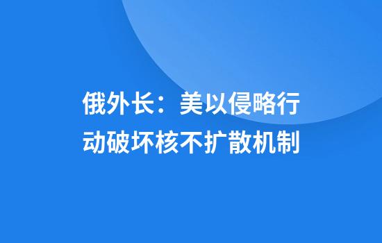 俄外长：美以侵略行动破坏核不扩散机制