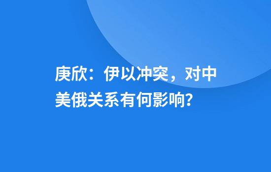 庚欣：伊以冲突，对中美俄关系有何影响？