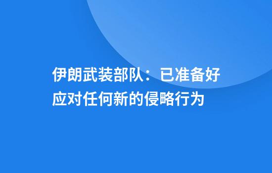 伊朗武装部队：已准备好应对任何新的侵略行为