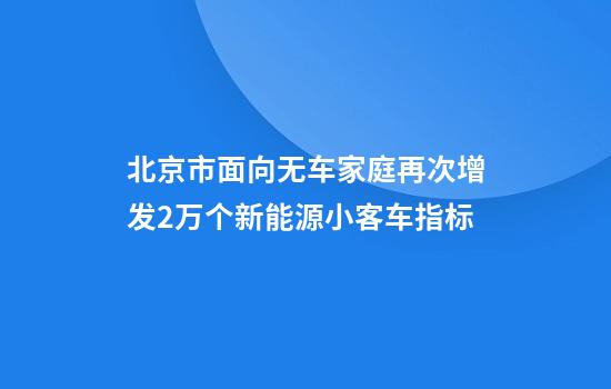 北京市面向无车家庭再次增发2万个新能源小客车指标