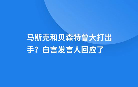 马斯克和贝森特曾大打出手？白宫发言人回应了