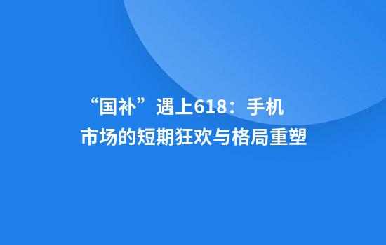 “国补”遇上618：手机市场的短期狂欢与格局重塑