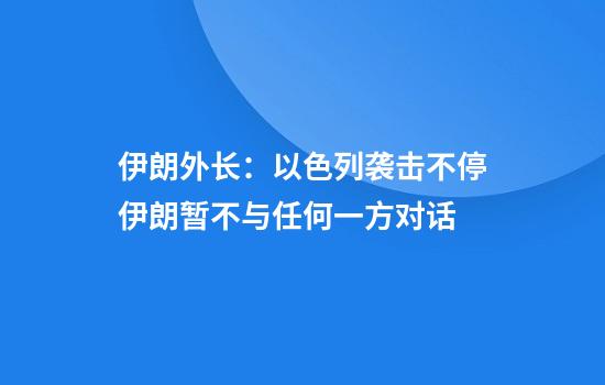 伊朗外长：以色列袭击不停伊朗暂不与任何一方对话