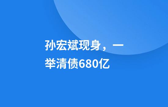 孙宏斌现身，一举清债680亿