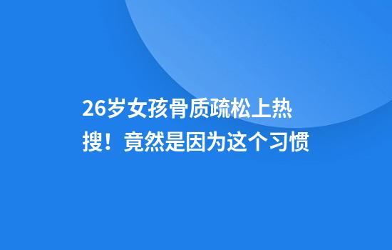 26岁女孩骨质疏松上热搜！竟然是因为这个习惯