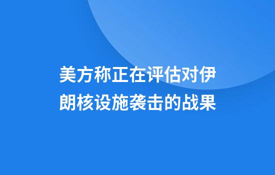 美方称正在评估对伊朗核设施袭击的战果