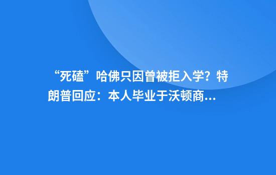 “死磕”哈佛只因曾被拒入学？特朗普回应：本人毕业于沃顿商学院
