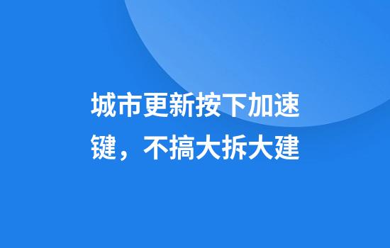城市更新按下加速键，不搞大拆大建