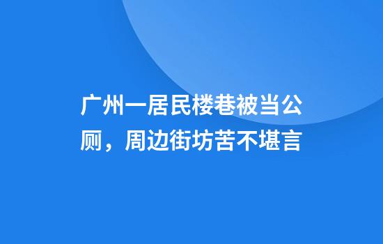 广州一居民楼巷被当公厕,周边街坊苦不堪言