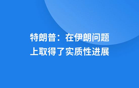 特朗普：在伊朗问题上取得了实质性进展