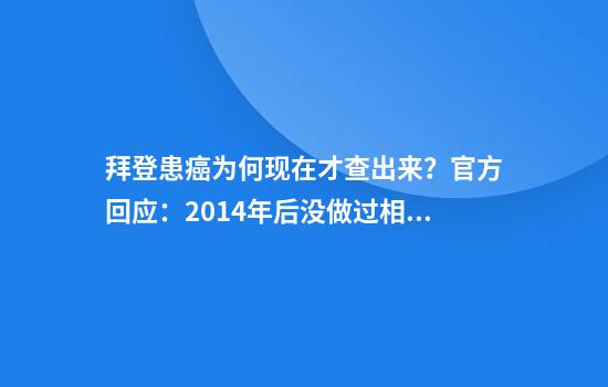 拜登患癌为何现在才查出来？官方回应：2014年后没做过相关筛查！