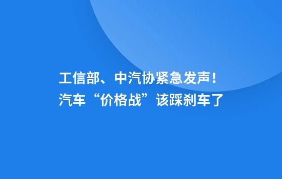 工信部、中汽协紧急发声！汽车“价格战”该踩刹车了