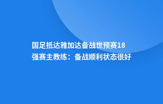 国足抵达雅加达备战世预赛18强赛主教练：备战顺利状态很好