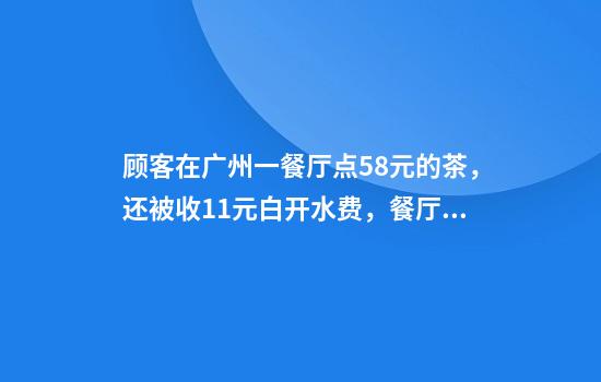 顾客在广州一餐厅点58元的茶，还被收11元白开水费，餐厅称代替了茶位费，律师解读