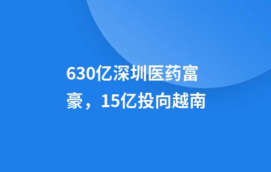 630亿深圳医药富豪，15亿投向越南