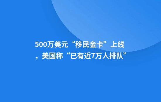 500万美元“移民金卡”上线，美国称“已有近7万人排队”