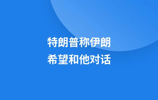 特朗普称伊朗希望和他对话