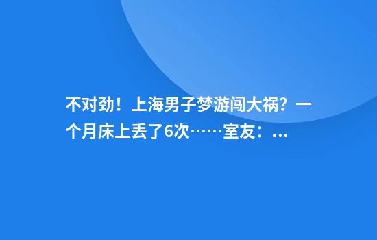 不对劲！上海男子梦游闯大祸？一个月床上丢了6次……室友：嘿嘿嘿