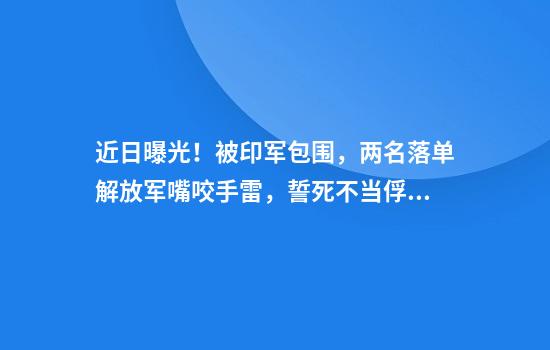 近日曝光！被印军包围，两名落单解放军嘴咬手雷，誓死不当俘虏