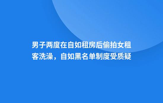 男子两度在自如租房后偷拍女租客洗澡,自如黑名单制度受质疑