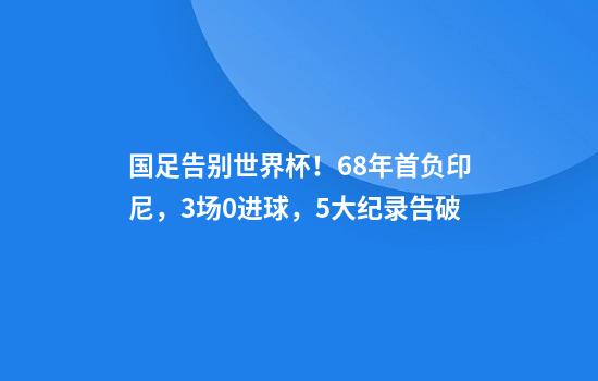 国足告别世界杯！68年首负印尼，3场0进球，5大纪录告破