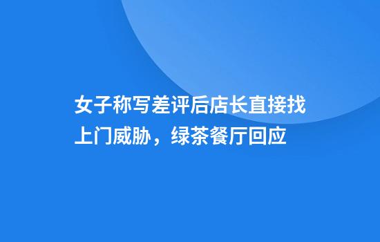 女子称写差评后店长直接找上门威胁，绿茶餐厅回应
