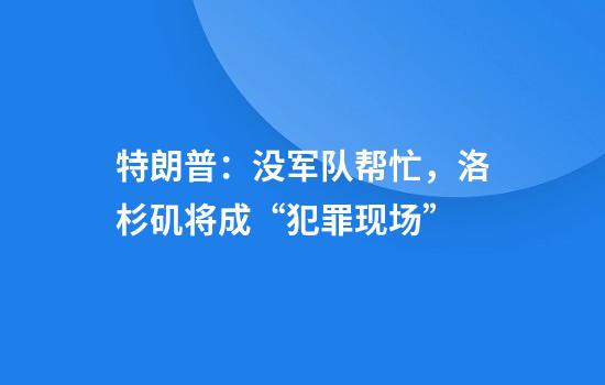 特朗普：没军队帮忙，洛杉矶将成“犯罪现场”