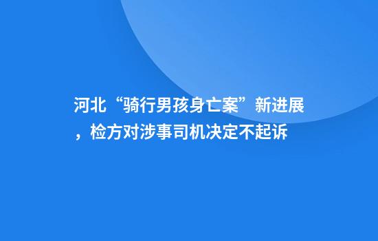 河北“骑行男孩身亡案”新进展，检方对涉事司机决定不起诉