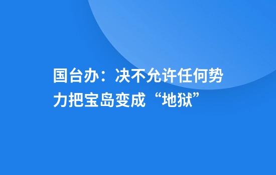国台办：决不允许任何势力把宝岛变成“地狱”